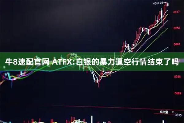 牛8速配官网 ATFX:白银的暴力逼空行情结束了吗
