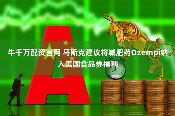 牛千万配资官网 马斯克建议将减肥药Ozempi纳入美国食品券福利