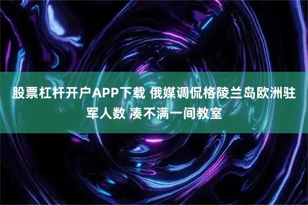 股票杠杆开户APP下载 俄媒调侃格陵兰岛欧洲驻军人数 凑不满一间教室