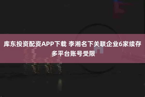 库东投资配资APP下载 李湘名下关联企业6家续存 多平台账号受限