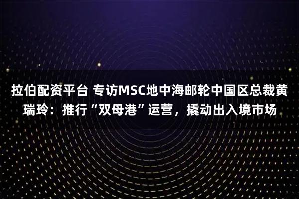 拉伯配资平台 专访MSC地中海邮轮中国区总裁黄瑞玲：推行“双母港”运营，撬动出入境市场