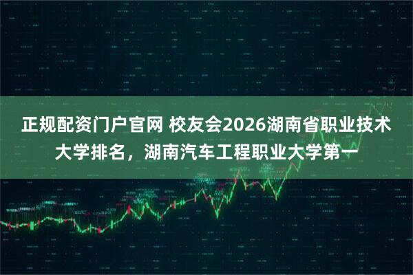 正规配资门户官网 校友会2026湖南省职业技术大学排名，湖南汽车工程职业大学第一