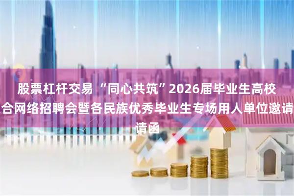 股票杠杆交易 “同心共筑”2026届毕业生高校联合网络招聘会暨各民族优秀毕业生专场用人单位邀请函