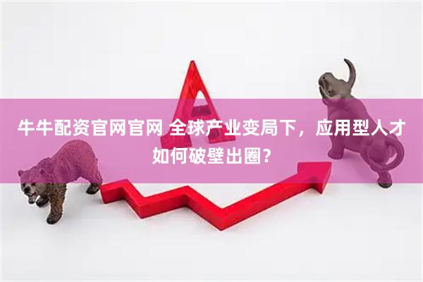 牛牛配资官网官网 全球产业变局下，应用型人才如何破壁出圈？