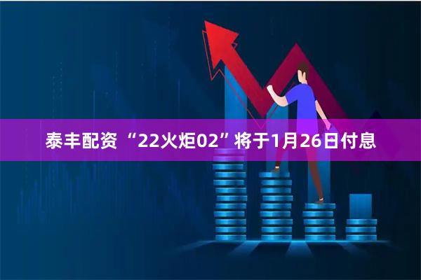 泰丰配资 “22火炬02”将于1月26日付息
