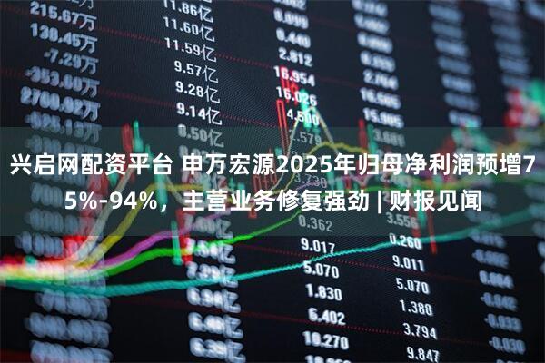 兴启网配资平台 申万宏源2025年归母净利润预增75%-94%，主营业务修复强劲 | 财报见闻