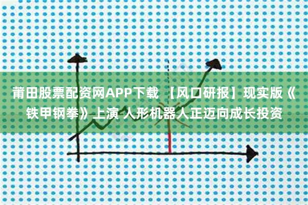 莆田股票配资网APP下载 【风口研报】现实版《铁甲钢拳》上演 人形机器人正迈向成长投资