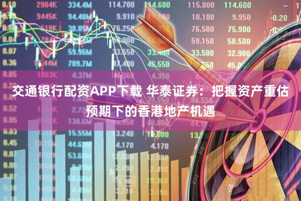 交通银行配资APP下载 华泰证券：把握资产重估预期下的香港地产机遇