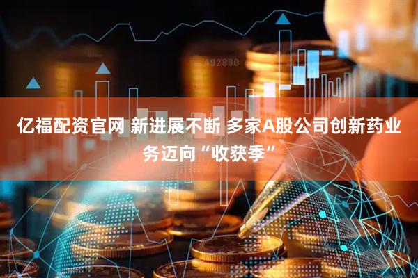亿福配资官网 新进展不断 多家A股公司创新药业务迈向“收获季”