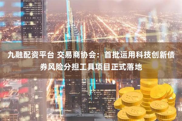 九融配资平台 交易商协会：首批运用科技创新债券风险分担工具项目正式落地