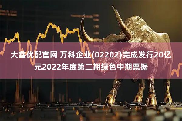 大鑫优配官网 万科企业(02202)完成发行20亿元2022年度第二期绿色中期票据