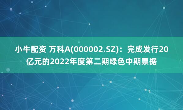 小牛配资 万科A(000002.SZ)：完成发行20亿元的2022年度第二期绿色中期票据