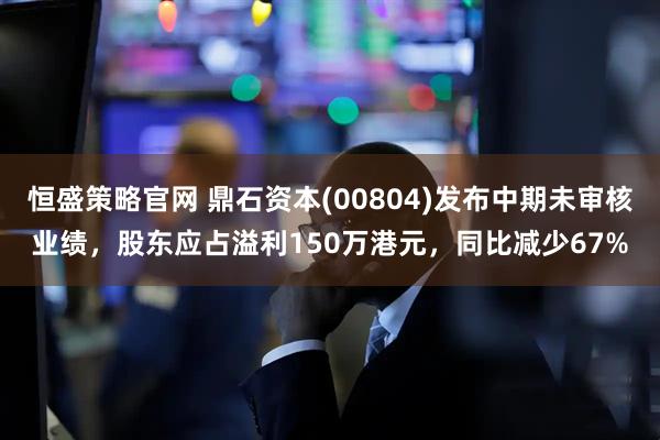 恒盛策略官网 鼎石资本(00804)发布中期未审核业绩，股东应占溢利150万港元，同比减少67%