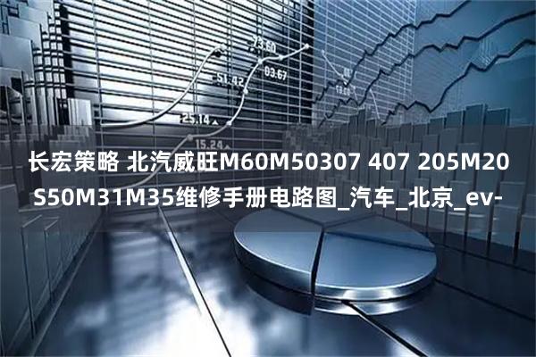长宏策略 北汽威旺M60M50307 407 205M20S50M31M35维修手册电路图_汽车_北京_ev-