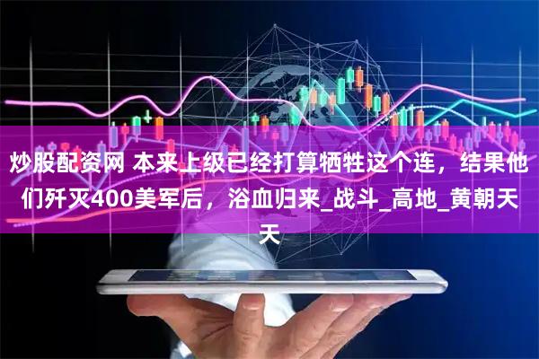 炒股配资网 本来上级已经打算牺牲这个连，结果他们歼灭400美军后，浴血归来_战斗_高地_黄朝天