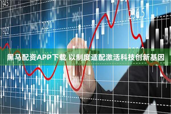 黑马配资APP下载 以制度适配激活科技创新基因