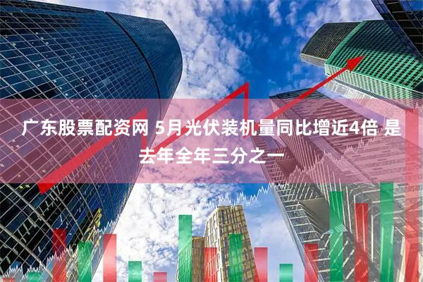广东股票配资网 5月光伏装机量同比增近4倍 是去年全年三分之一