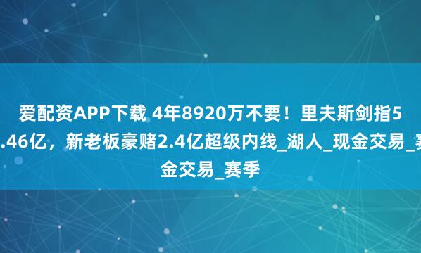 爱配资APP下载 4年8920万不要！里夫斯剑指5年2.46亿，新老板豪赌2.4亿超级内线_湖人_现金交易_赛季
