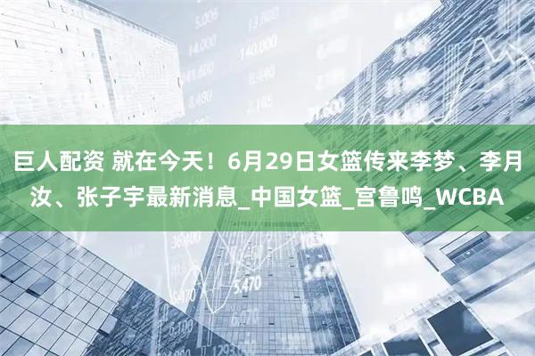 巨人配资 就在今天！6月29日女篮传来李梦、李月汝、张子宇最新消息_中国女篮_宫鲁鸣_WCBA