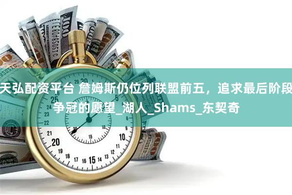 天弘配资平台 詹姆斯仍位列联盟前五，追求最后阶段争冠的愿望_湖人_Shams_东契奇
