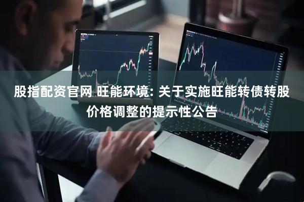 股指配资官网 旺能环境: 关于实施旺能转债转股价格调整的提示性公告