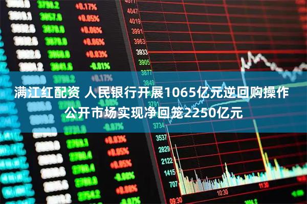 满江红配资 人民银行开展1065亿元逆回购操作 公开市场实现净回笼2250亿元