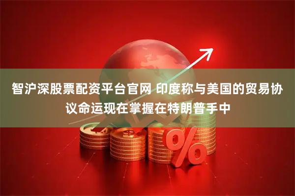 智沪深股票配资平台官网 印度称与美国的贸易协议命运现在掌握在特朗普手中