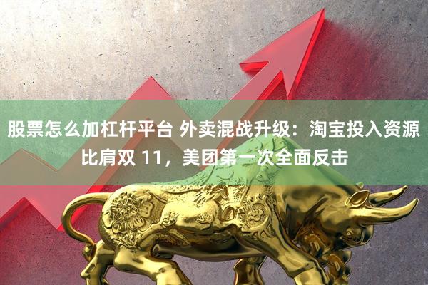 股票怎么加杠杆平台 外卖混战升级：淘宝投入资源比肩双 11，美团第一次全面反击