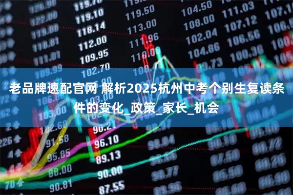 老品牌速配官网 解析2025杭州中考个别生复读条件的变化_政策_家长_机会