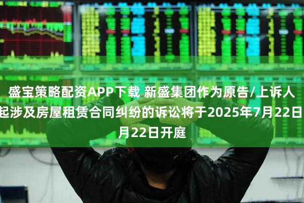 盛宝策略配资APP下载 新盛集团作为原告/上诉人的1起涉及房屋租赁合同纠纷的诉讼将于2025年7月22日开庭