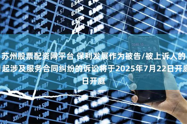 苏州股票配资网平台 保利发展作为被告/被上诉人的1起涉及服务合同纠纷的诉讼将于2025年7月22日开庭