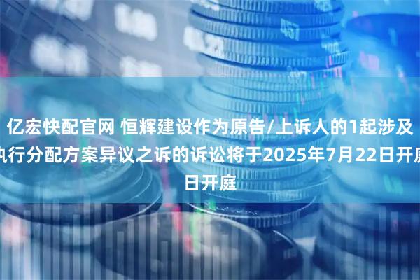 亿宏快配官网 恒辉建设作为原告/上诉人的1起涉及执行分配方案异议之诉的诉讼将于2025年7月22日开庭