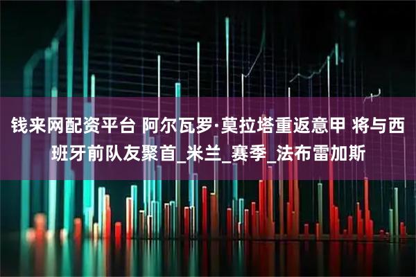 钱来网配资平台 阿尔瓦罗·莫拉塔重返意甲 将与西班牙前队友聚首_米兰_赛季_法布雷加斯