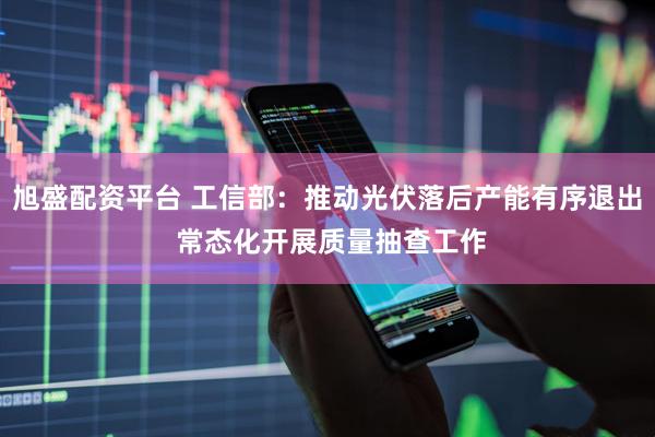 旭盛配资平台 工信部：推动光伏落后产能有序退出 常态化开展质量抽查工作