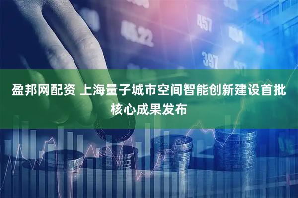 盈邦网配资 上海量子城市空间智能创新建设首批核心成果发布