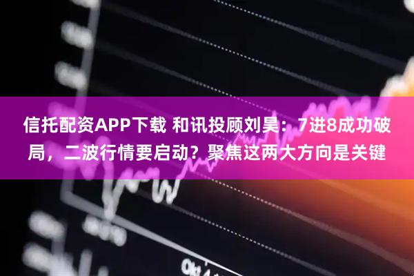 信托配资APP下载 和讯投顾刘昊：7进8成功破局，二波行情要启动？聚焦这两大方向是关键