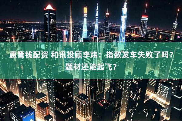 惠管钱配资 和讯投顾李炜：指数发车失败了吗？题材还能起飞？