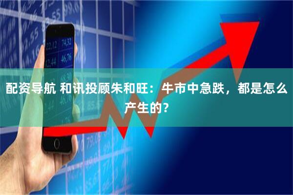 配资导航 和讯投顾朱和旺：牛市中急跌，都是怎么产生的？