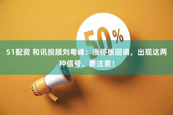 51配资 和讯投顾刘粤峰：涨停板回调，出现这两种信号，要注意！