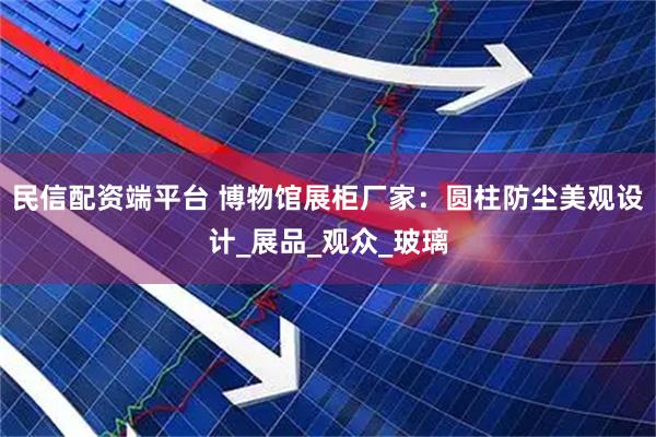 民信配资端平台 博物馆展柜厂家：圆柱防尘美观设计_展品_观众_玻璃