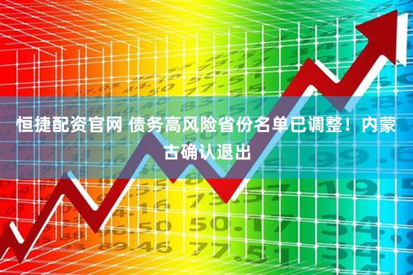 恒捷配资官网 债务高风险省份名单已调整！内蒙古确认退出