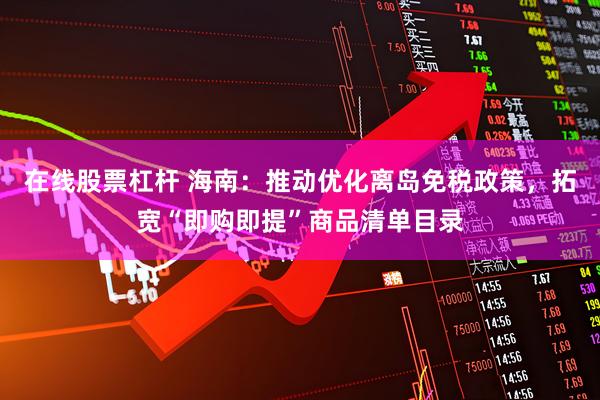 在线股票杠杆 海南：推动优化离岛免税政策，拓宽“即购即提”商品清单目录