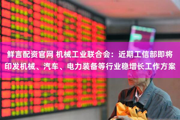 鲜言配资官网 机械工业联合会：近期工信部即将印发机械、汽车、电力装备等行业稳增长工作方案