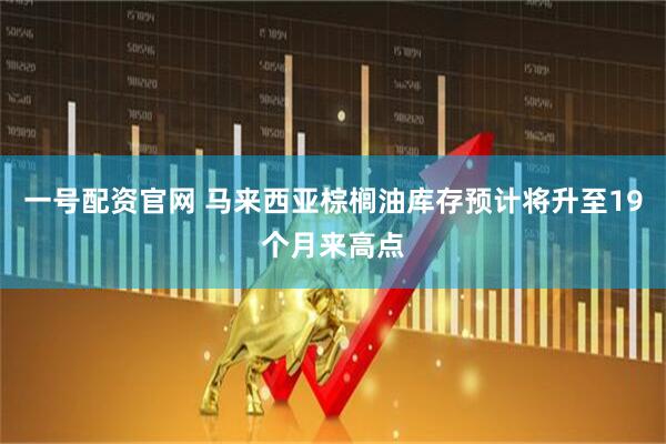 一号配资官网 马来西亚棕榈油库存预计将升至19个月来高点