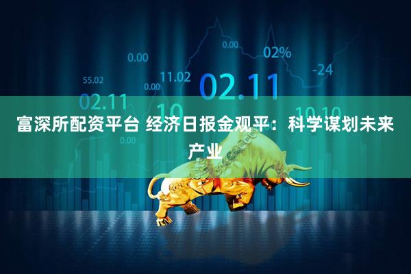 富深所配资平台 经济日报金观平：科学谋划未来产业