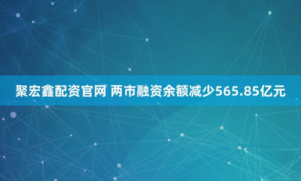 聚宏鑫配资官网 两市融资余额减少565.85亿元