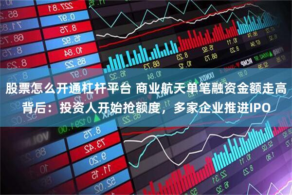 股票怎么开通杠杆平台 商业航天单笔融资金额走高背后：投资人开始抢额度，多家企业推进IPO