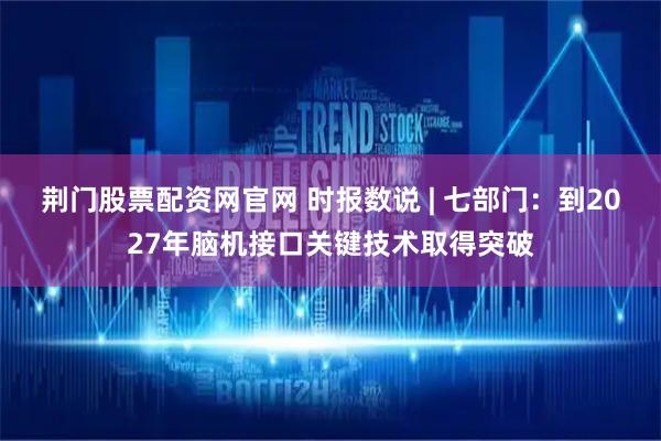 荆门股票配资网官网 时报数说 | 七部门：到2027年脑机接口关键技术取得突破