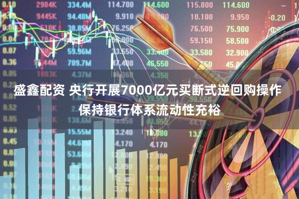 盛鑫配资 央行开展7000亿元买断式逆回购操作 保持银行体系流动性充裕