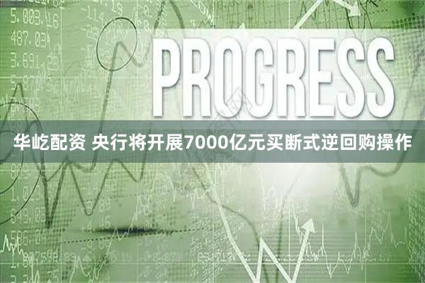 华屹配资 央行将开展7000亿元买断式逆回购操作